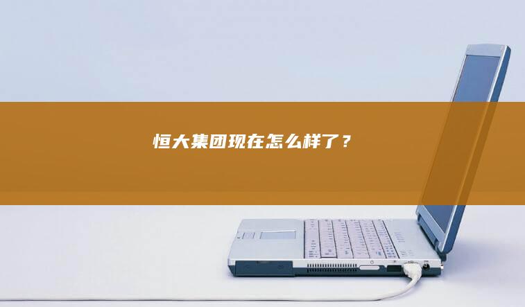 恒大集团现在怎么样了？